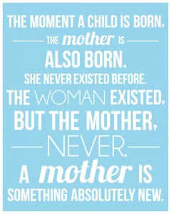 "The moment a child is born the mother is also born. She never existed before the woman existed, but the mother, never a mother is something absolutely new.